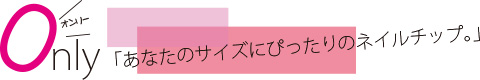 あなたのサイズにピッタリのネイルチップ。